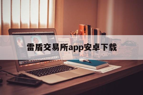 雷盾交易所app安卓下载(雷盾交易所app安卓下载官网)