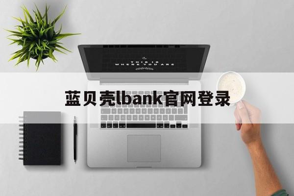 蓝贝壳lbank官网登录(蓝贝壳交易所官网地址)